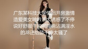 广东某科技大学情侣开房激情造爱美女呻吟声太诱惑了不停说好舒服干的啪啪响沾满淫水的J8还给舔干净太骚了