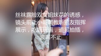 丝袜露脸双女姐妹花的诱惑，镜头前让小哥调教听狼友指挥展示，吃奶玩逼，道具抽插，浪叫不止