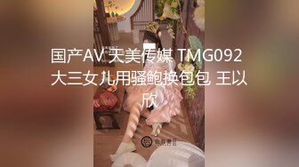 国产AV 天美传媒 TMG092 大三女儿用骚鲍换包包 王以欣