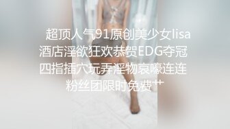   超顶人气91原创美少女lisa酒店淫欲狂欢恭贺EDG夺冠 四指插穴玩弄淫物哀嚎连连 粉丝团限时免费艹