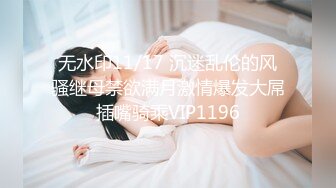 无水印11/17 沉迷乱伦的风骚继母禁欲满月激情爆发大屌插嘴骑乘VIP1196