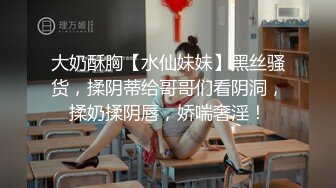 大奶酥胸【水仙妹妹】黑丝骚货，揉阴蒂给哥哥们看阴洞，揉奶揉阴唇，娇喘奢淫！