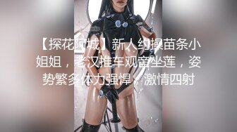 【探花阿城】新人约操苗条小姐姐，老汉推车观音坐莲，姿势繁多体力强悍，激情四射