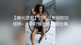 【曝光泄密】巨乳反差母狗刘佳琳~大学时候出轨视图合集