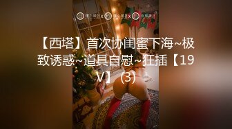 【西塔】首次协闺蜜下海~极致诱惑~道具自慰~狂插【19V】 (3)