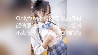 Onlyfans推特网红 极品身材颜值眼镜娘 xreindeers 欲求不满漂亮大奶人妻吃鸡啪啪3