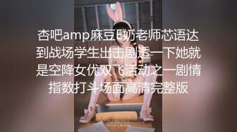 杏吧amp麻豆E奶老师芯语达到战场学生出击剧透一下她就是空降女优双飞活动之一剧情指数打斗场面高清完整版