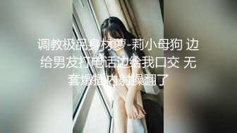 调教极品身材萝-莉小母狗 边给男友打电话边给我口交 无套爆插内射操翻了