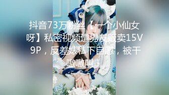 抖音73万粉丝【一个小仙女呀】私密视频遭男友贩卖15V 9P，反差婊私下自慰，被干嗷嗷叫！