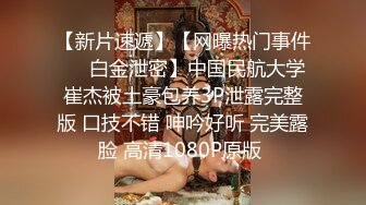 【新片速遞】【网曝热门事件❤️白金泄密】中国民航大学崔杰被土豪包养3P泄露完整版 口技不错 呻吟好听 完美露脸 高清1080P原版 