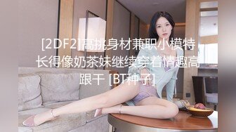 [2DF2]高挑身材兼职小模特长得像奶茶妹继续穿着情趣高跟干 [BT种子]