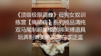 《顶级极限调教》母狗女奴训练营【绳精病】系列极品清纯双马尾制服美模捆绑束缚道具玩弄粉嫩美鲍高潮白浆泛滥