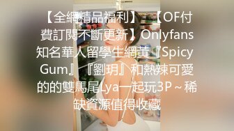 【全網精品福利】✨【OF付費訂閱不斷更新】Onlyfans知名華人留學生網黃『Spicy Gum』『劉玥』和熱辣可愛的的雙馬尾Lya一起玩3P～稀缺資源值得收藏