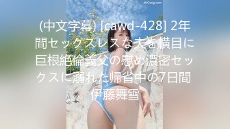 (中文字幕) [cawd-428] 2年間セックスレスな夫を横目に巨根絶倫義父の慰め濃密セックスに溺れた帰省中の7日間 伊藤舞雪