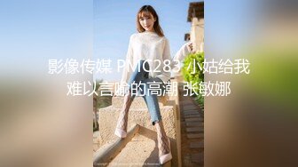 影像传媒 PMC283 小姑给我难以言喻的高潮 张敏娜