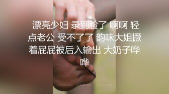 网红美妖TS龙飘飘 ‘’哎呀妈呀，不行，好像射了‘’直男的第一次进入美妖菊穴，被夹的紧紧‘不要射呀，缓缓’哈哈！