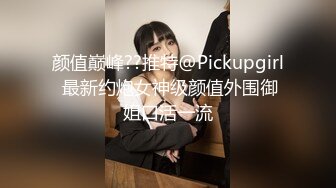 颜值巅峰??推特@Pickupgirl 最新约炮女神级颜值外围御姐口活一流