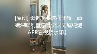 [原创] 母狗就要这样调教，滴蜡深喉到窒息【全国同城纯炮APP看视频水印】