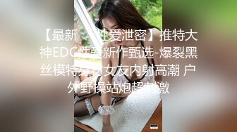 【最新㊙️性爱泄密】推特大神EDC性爱新作甄选-爆裂黑丝模特身材女友内射高潮 户外野操站炮超刺激