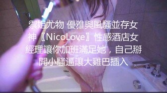 禦姐尤物 優雅與風騷並存女神〖NicoLove〗性感酒店女經理讓你加班滿足她，自己掰開小騷逼讓大雞巴插入