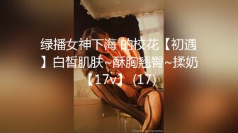 绿播女神下海 的校花【初遇】白皙肌肤~酥胸翘臀~揉奶【17v】 (17)