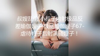 叔嫂乱伦 小叔子内射极品反差瑜伽嫂子 极品瑜伽嫂子67-虐待嫂子后射满骚嫂子！