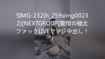 SIMG-232(h_259simg00232)[NEXTGROUP]驚愕の極太ファックLIVEでマジ中出し！！