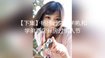 【下集】杨扬七夕奸学弟,和学弟酒店开房过情人节