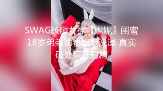 SWAG长腿女神『妮妮』闺蜜18岁弟弟偷看姐姐洗澡 真实破处疯狂射精