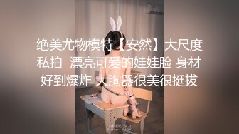 绝美尤物模特【安然】大尺度私拍  漂亮可爱的娃娃脸 身材好到爆炸 大胸器很美很挺拔