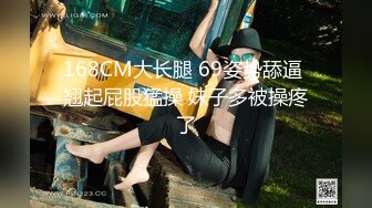 168CM大长腿 69姿势舔逼 翘起屁股猛操 妹子多被操疼了