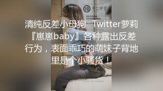 清纯反差小母狗✅Twitter萝莉『崽崽baby』各种露出反差行为，表面乖巧的萌妹子背地里是个小骚货！