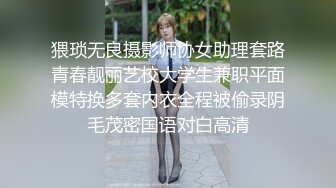 猥琐无良摄影师协女助理套路青春靓丽艺校大学生兼职平面模特换多套内衣全程被偷录阴毛茂密国语对白高清