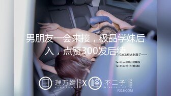 男朋友一会来接，极品学妹后入，点赞300发后续