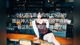   小伙酒店重金约炮大长腿外围女神人长的挺漂亮脱下内裤一看这B已经黑的不像话了呀