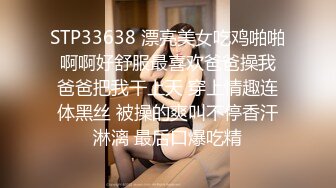 STP33638 漂亮美女吃鸡啪啪 啊啊好舒服最喜欢爸爸操我 爸爸把我干上天 穿上情趣连体黑丝 被操的爽叫不停香汗淋漓 最后口爆吃精