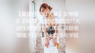 【最强档??91大神】女神猎杀『XBT』性爱约炮甄选??大战性感肉丝巨乳御姐 操翻偷情骚少妇 内射大四清纯学姐