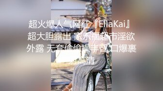 超火爆人气网红『EllaKai』超大胆露出 家乐福超市淫欲外露 无套偷偷操丰臀 口爆裹射高清