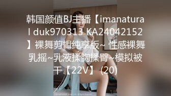 韩国颜值BJ主播【imanatural duk970313 KA24042152】裸舞剪辑纯享版~ 性感裸舞乳摇~乳液揉胸揉臀~模拟被干【22V】 (20)