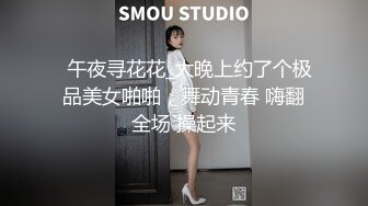   午夜寻花花_大晚上约了个极品美女啪啪，舞动青春 嗨翻全场 操起来