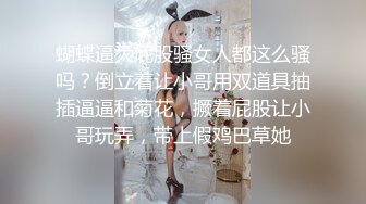 蝴蝶逼大屁股骚女人都这么骚吗？倒立着让小哥用双道具抽插逼逼和菊花，撅着屁股让小哥玩弄，带上假鸡巴草她