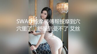 SWAG 按摩师傅帮按摩到穴穴里了，舒服到受不了 艾丝