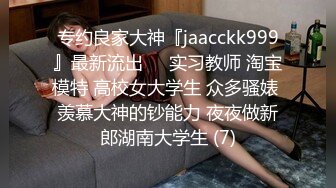 专约良家大神『jaacckk999』最新流出❤️实习教师 淘宝模特 高校女大学生 众多骚婊 羡慕大神的钞能力 夜夜做新郎湖南大学生 (7)