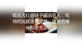 极品大灯萌妹子圆润可人，吃鸡吧玩跳蛋真反差，遭渣男曝光私密生活视频