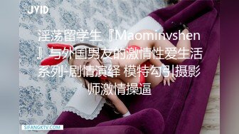 淫荡留学生『Maominvshen』与外国男友的激情性爱生活系列-剧情演绎 模特勾引摄影师激情操逼