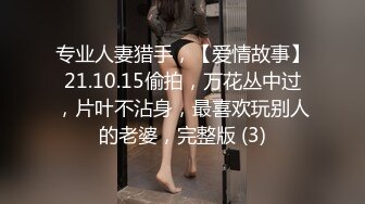 专业人妻猎手，【爱情故事】21.10.15偷拍，万花丛中过，片叶不沾身，最喜欢玩别人的老婆，完整版 (3)