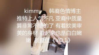 ☀️kimmy☀️韩裔色情博主 推特上人气不凡 亚裔中质量算非常不错的了 有着欧美审美的身材 看起来也是白白嫩嫩  质量佳《VO.1》