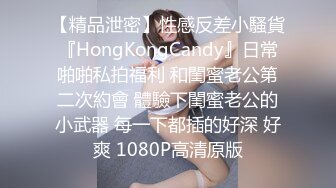 【精品泄密】性感反差小騷貨『HongKongCandy』日常啪啪私拍福利 和閨蜜老公第二次約會 體驗下閨蜜老公的小武器 每一下都插的好深 好爽 1080P高清原版