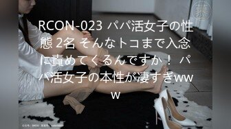 RCON-023 パパ活女子の性態 2名 そんなトコまで入念に責めてくるんですか！ パパ活女子の本性が凄すぎwww