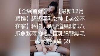 【全網首發】⚡⚡【最新12月頂推】超級巨乳女神【老公不在家】私拍，新型道具測試八爪魚紫薇啪啪，巨乳肥臀無毛一線天饅頭逼 (2)